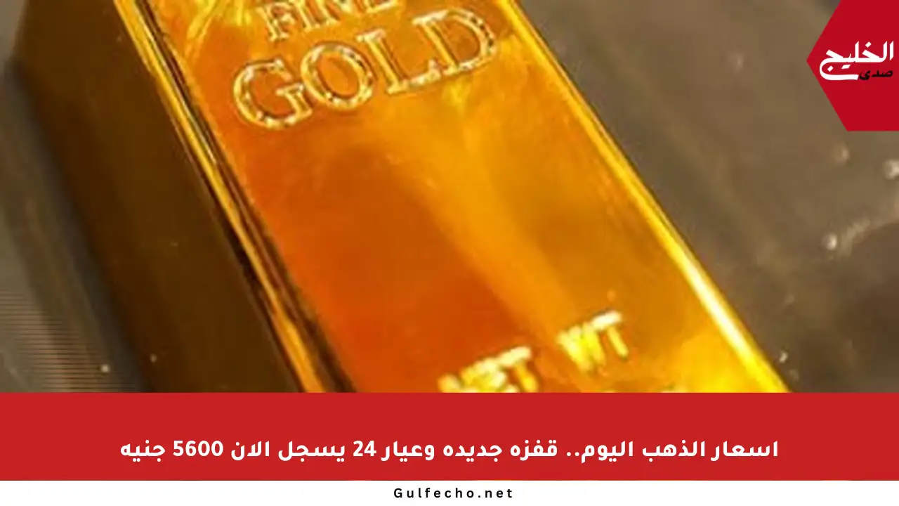 أسعار الذهب اليوم.. قفزة جديدة وعيار 24 يسجل الآن 5600 جنيه
